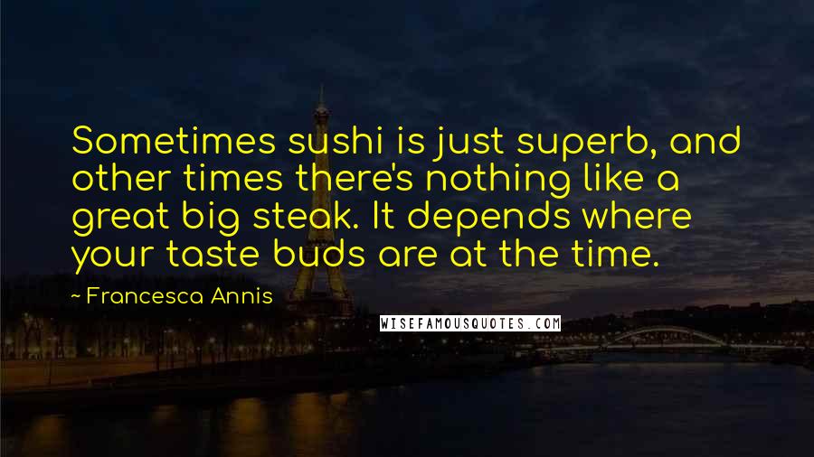 Francesca Annis Quotes: Sometimes sushi is just superb, and other times there's nothing like a great big steak. It depends where your taste buds are at the time.