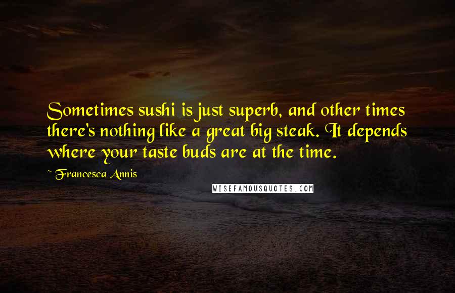 Francesca Annis Quotes: Sometimes sushi is just superb, and other times there's nothing like a great big steak. It depends where your taste buds are at the time.