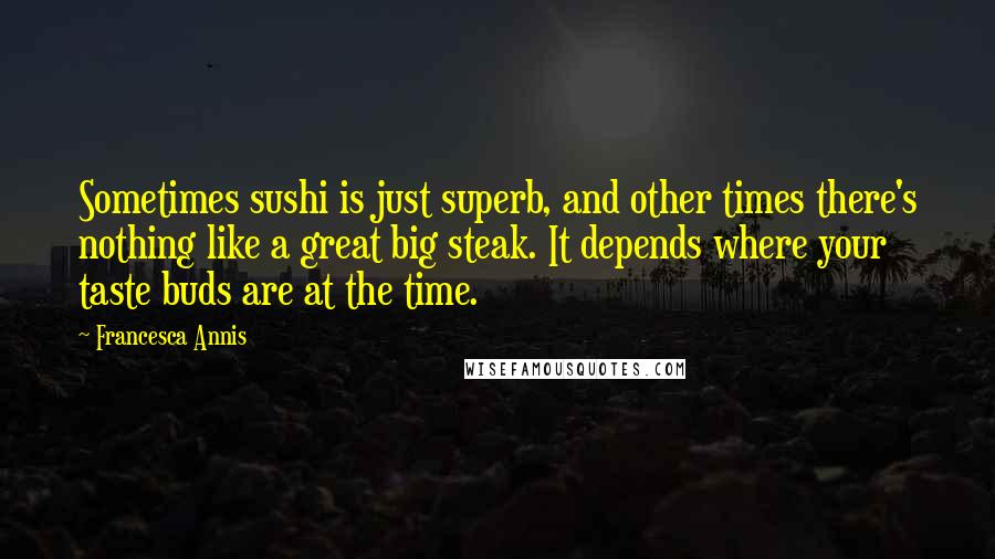 Francesca Annis Quotes: Sometimes sushi is just superb, and other times there's nothing like a great big steak. It depends where your taste buds are at the time.