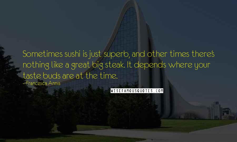 Francesca Annis Quotes: Sometimes sushi is just superb, and other times there's nothing like a great big steak. It depends where your taste buds are at the time.