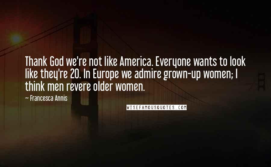 Francesca Annis Quotes: Thank God we're not like America. Everyone wants to look like they're 20. In Europe we admire grown-up women; I think men revere older women.