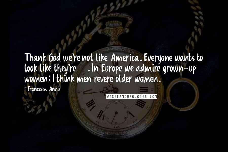 Francesca Annis Quotes: Thank God we're not like America. Everyone wants to look like they're 20. In Europe we admire grown-up women; I think men revere older women.