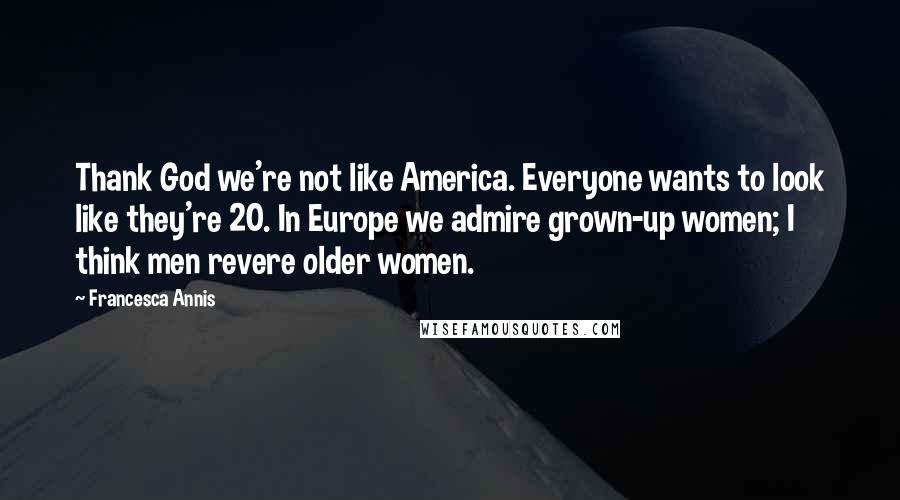 Francesca Annis Quotes: Thank God we're not like America. Everyone wants to look like they're 20. In Europe we admire grown-up women; I think men revere older women.