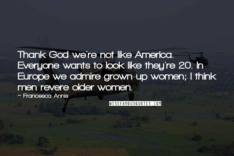 Francesca Annis Quotes: Thank God we're not like America. Everyone wants to look like they're 20. In Europe we admire grown-up women; I think men revere older women.