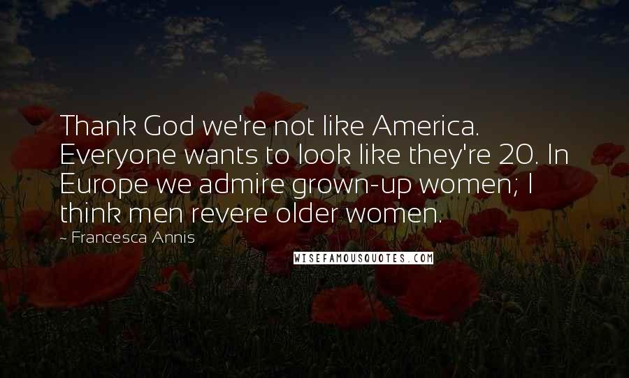 Francesca Annis Quotes: Thank God we're not like America. Everyone wants to look like they're 20. In Europe we admire grown-up women; I think men revere older women.