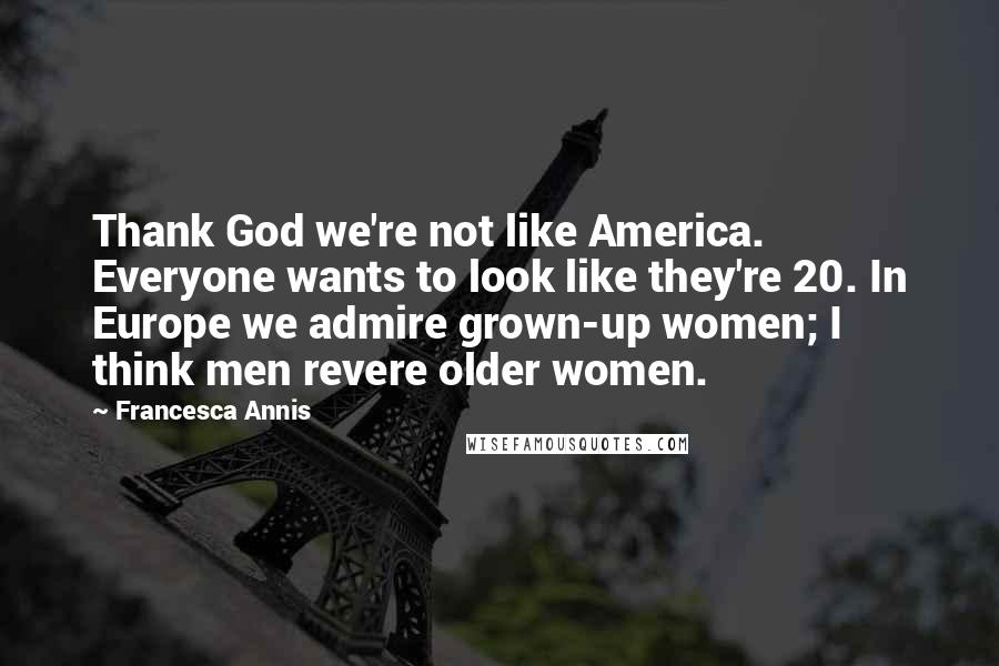 Francesca Annis Quotes: Thank God we're not like America. Everyone wants to look like they're 20. In Europe we admire grown-up women; I think men revere older women.