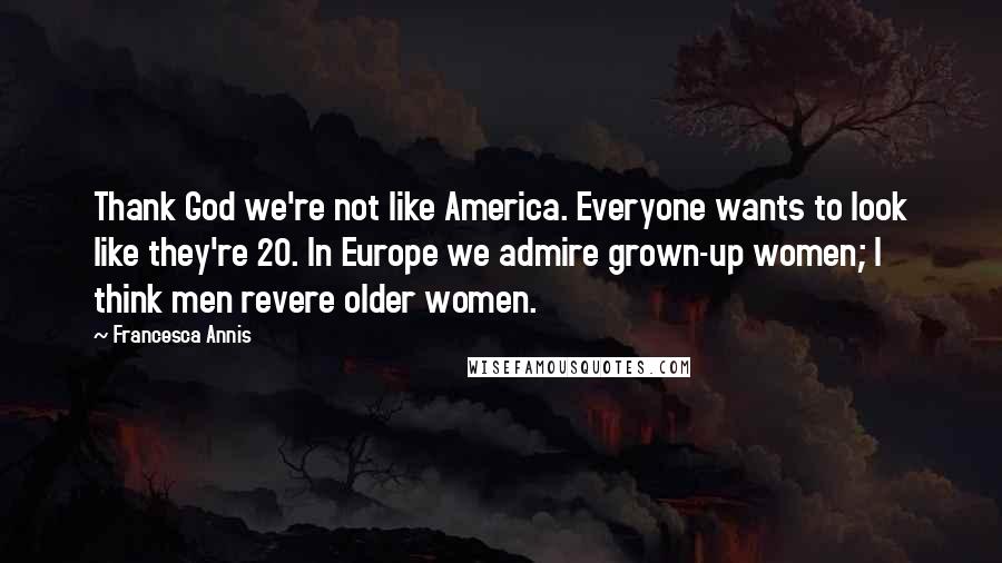 Francesca Annis Quotes: Thank God we're not like America. Everyone wants to look like they're 20. In Europe we admire grown-up women; I think men revere older women.