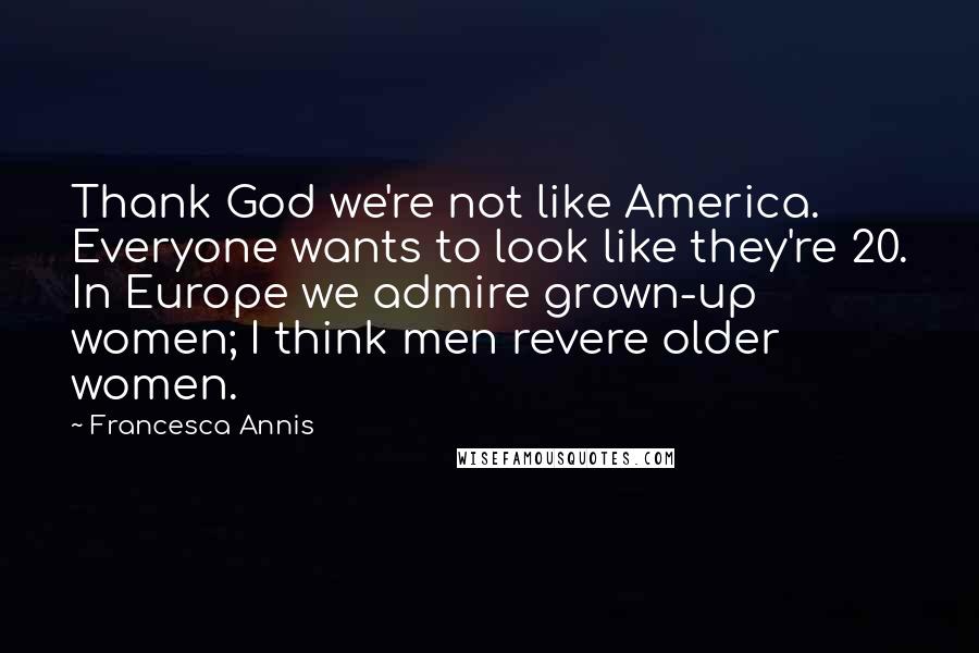 Francesca Annis Quotes: Thank God we're not like America. Everyone wants to look like they're 20. In Europe we admire grown-up women; I think men revere older women.