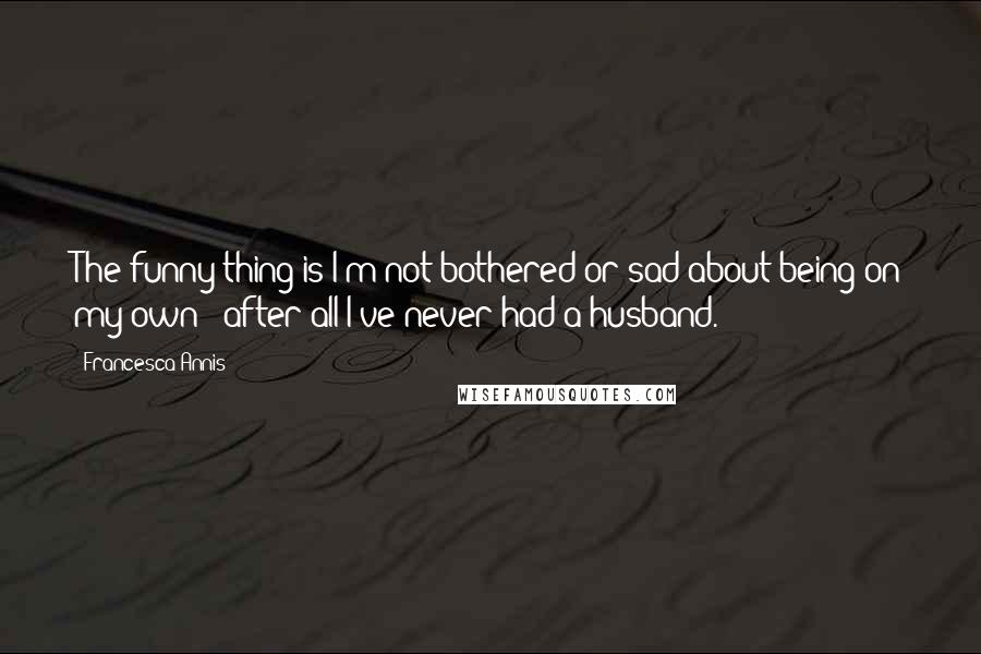 Francesca Annis Quotes: The funny thing is I'm not bothered or sad about being on my own - after all I've never had a husband.