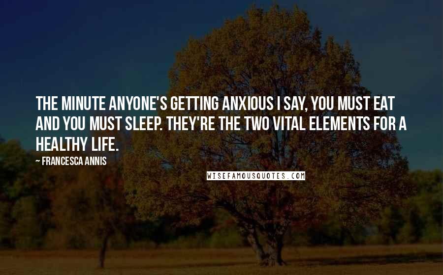 Francesca Annis Quotes: The minute anyone's getting anxious I say, You must eat and you must sleep. They're the two vital elements for a healthy life.