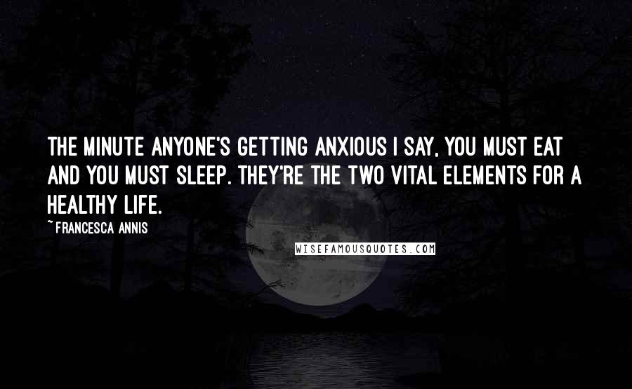 Francesca Annis Quotes: The minute anyone's getting anxious I say, You must eat and you must sleep. They're the two vital elements for a healthy life.