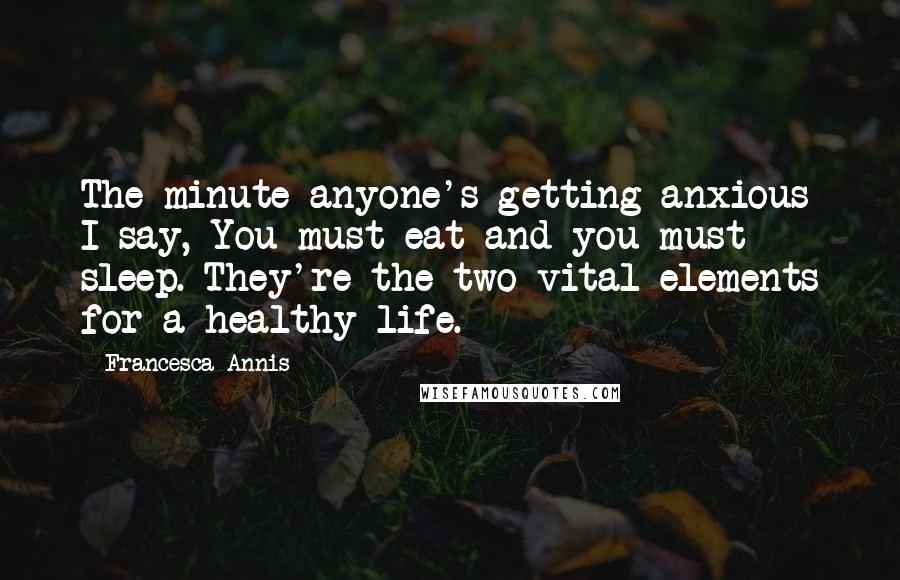 Francesca Annis Quotes: The minute anyone's getting anxious I say, You must eat and you must sleep. They're the two vital elements for a healthy life.