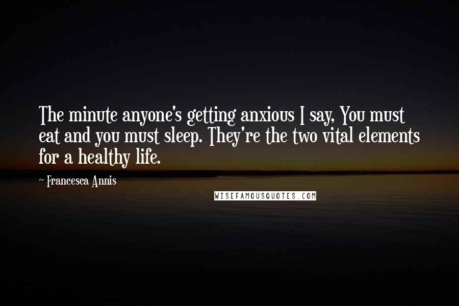 Francesca Annis Quotes: The minute anyone's getting anxious I say, You must eat and you must sleep. They're the two vital elements for a healthy life.