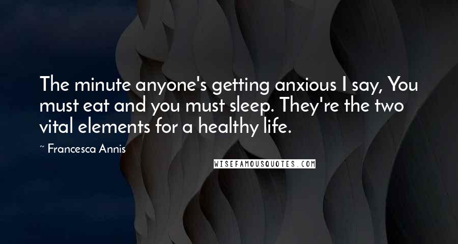 Francesca Annis Quotes: The minute anyone's getting anxious I say, You must eat and you must sleep. They're the two vital elements for a healthy life.