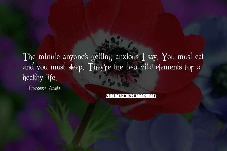 Francesca Annis Quotes: The minute anyone's getting anxious I say, You must eat and you must sleep. They're the two vital elements for a healthy life.