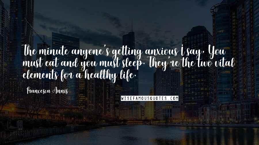 Francesca Annis Quotes: The minute anyone's getting anxious I say, You must eat and you must sleep. They're the two vital elements for a healthy life.