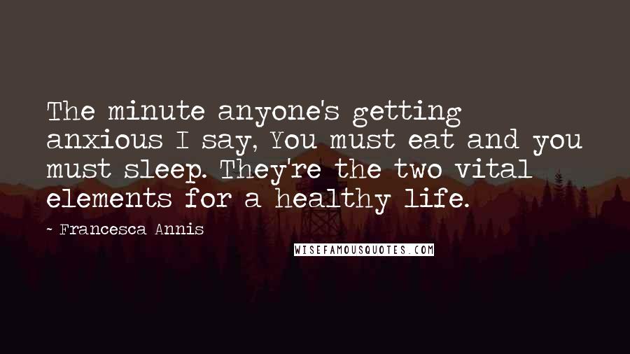 Francesca Annis Quotes: The minute anyone's getting anxious I say, You must eat and you must sleep. They're the two vital elements for a healthy life.