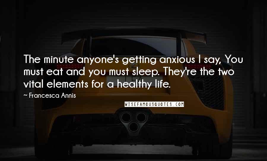 Francesca Annis Quotes: The minute anyone's getting anxious I say, You must eat and you must sleep. They're the two vital elements for a healthy life.