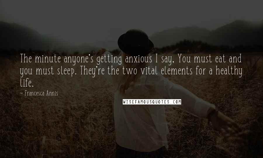 Francesca Annis Quotes: The minute anyone's getting anxious I say, You must eat and you must sleep. They're the two vital elements for a healthy life.