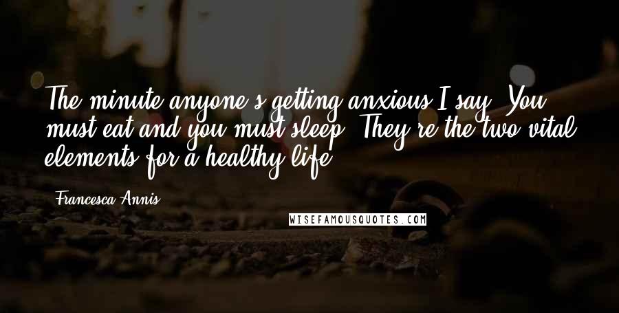 Francesca Annis Quotes: The minute anyone's getting anxious I say, You must eat and you must sleep. They're the two vital elements for a healthy life.