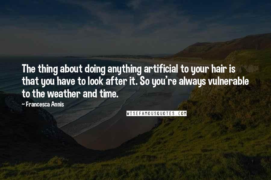 Francesca Annis Quotes: The thing about doing anything artificial to your hair is that you have to look after it. So you're always vulnerable to the weather and time.