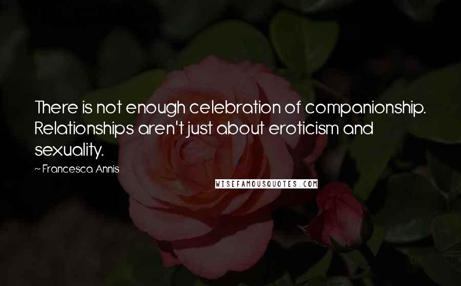 Francesca Annis Quotes: There is not enough celebration of companionship. Relationships aren't just about eroticism and sexuality.