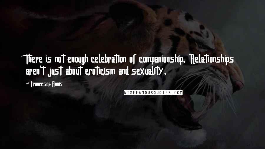 Francesca Annis Quotes: There is not enough celebration of companionship. Relationships aren't just about eroticism and sexuality.