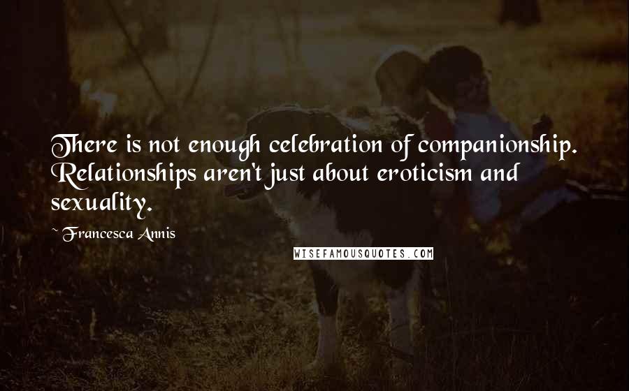 Francesca Annis Quotes: There is not enough celebration of companionship. Relationships aren't just about eroticism and sexuality.