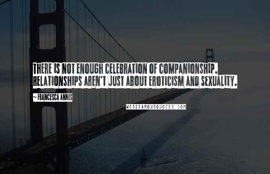 Francesca Annis Quotes: There is not enough celebration of companionship. Relationships aren't just about eroticism and sexuality.