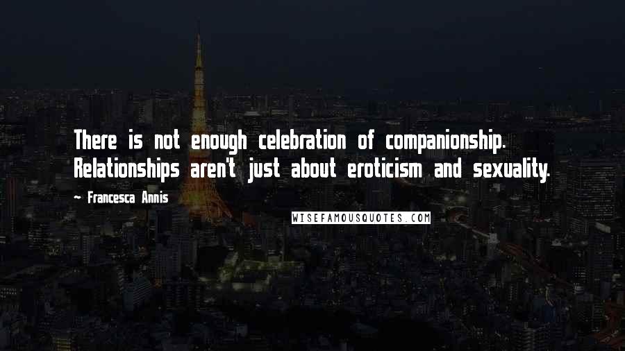 Francesca Annis Quotes: There is not enough celebration of companionship. Relationships aren't just about eroticism and sexuality.