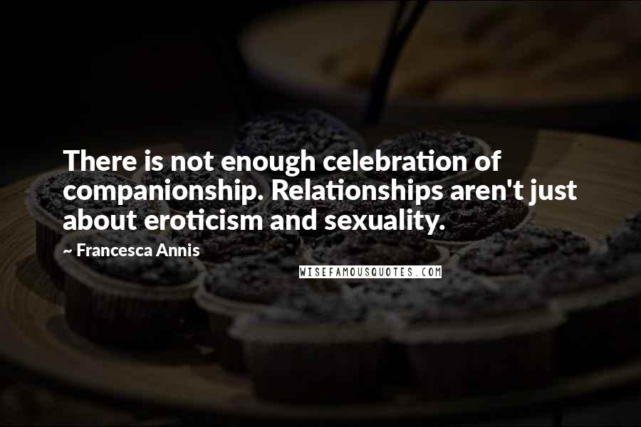 Francesca Annis Quotes: There is not enough celebration of companionship. Relationships aren't just about eroticism and sexuality.