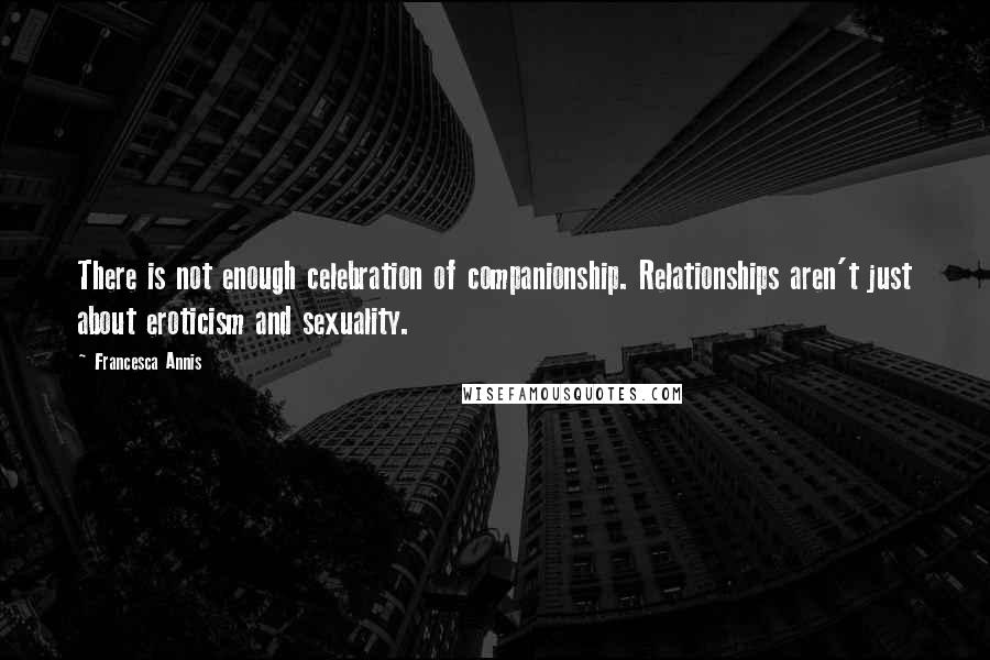 Francesca Annis Quotes: There is not enough celebration of companionship. Relationships aren't just about eroticism and sexuality.