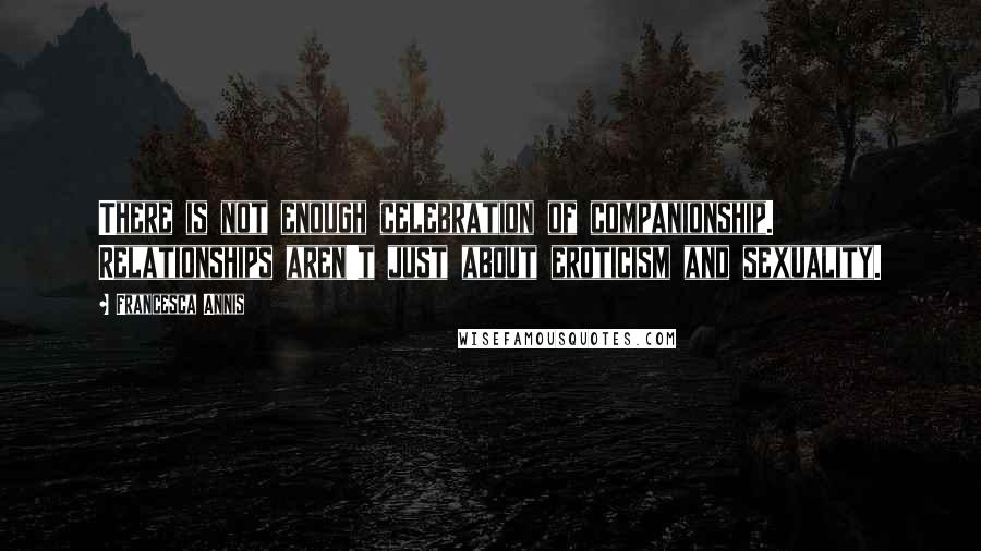 Francesca Annis Quotes: There is not enough celebration of companionship. Relationships aren't just about eroticism and sexuality.