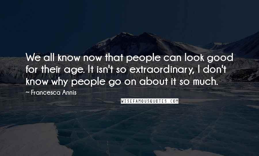 Francesca Annis Quotes: We all know now that people can look good for their age. It isn't so extraordinary, I don't know why people go on about it so much.