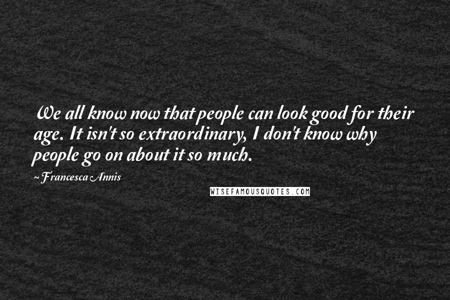 Francesca Annis Quotes: We all know now that people can look good for their age. It isn't so extraordinary, I don't know why people go on about it so much.