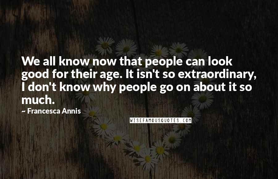 Francesca Annis Quotes: We all know now that people can look good for their age. It isn't so extraordinary, I don't know why people go on about it so much.