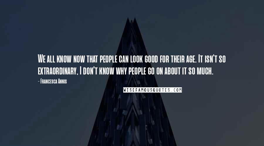 Francesca Annis Quotes: We all know now that people can look good for their age. It isn't so extraordinary, I don't know why people go on about it so much.