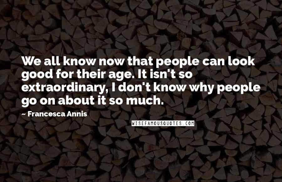 Francesca Annis Quotes: We all know now that people can look good for their age. It isn't so extraordinary, I don't know why people go on about it so much.