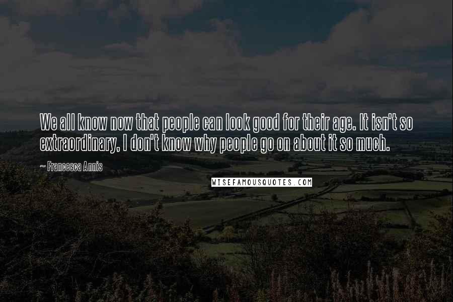 Francesca Annis Quotes: We all know now that people can look good for their age. It isn't so extraordinary, I don't know why people go on about it so much.