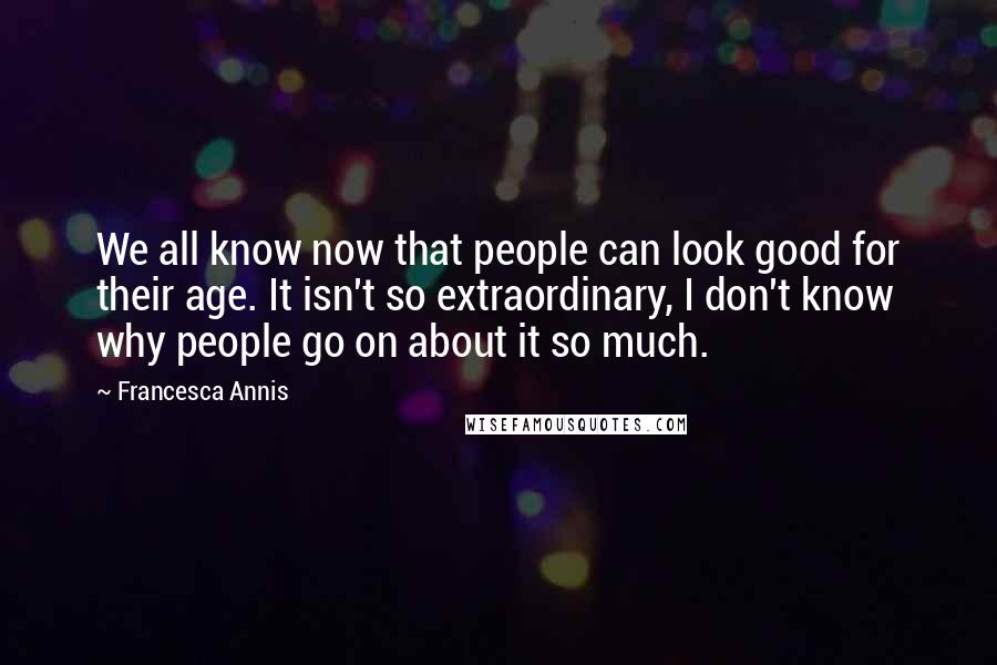 Francesca Annis Quotes: We all know now that people can look good for their age. It isn't so extraordinary, I don't know why people go on about it so much.