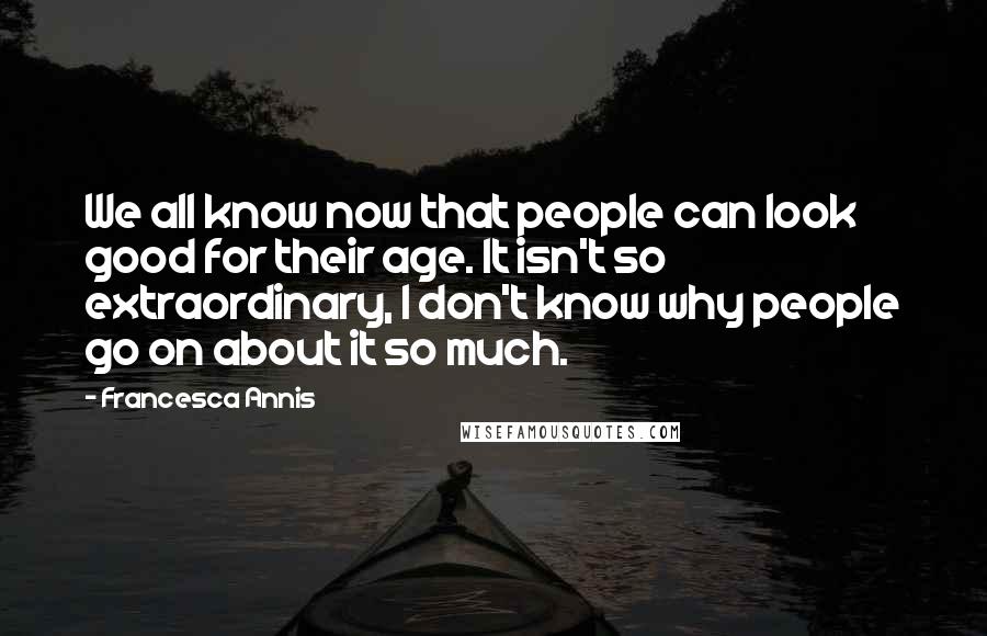 Francesca Annis Quotes: We all know now that people can look good for their age. It isn't so extraordinary, I don't know why people go on about it so much.