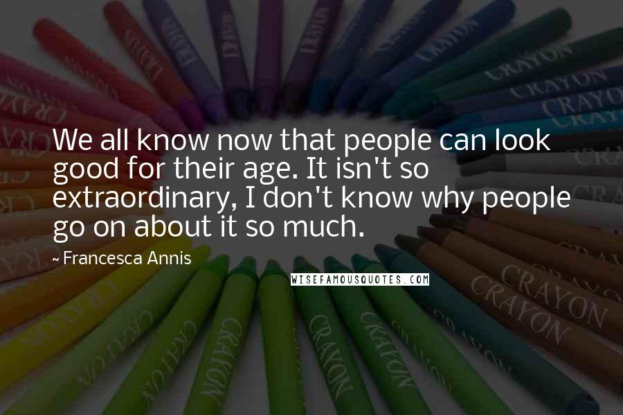 Francesca Annis Quotes: We all know now that people can look good for their age. It isn't so extraordinary, I don't know why people go on about it so much.