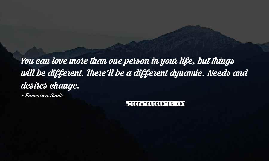 Francesca Annis Quotes: You can love more than one person in your life, but things will be different. There'll be a different dynamic. Needs and desires change.