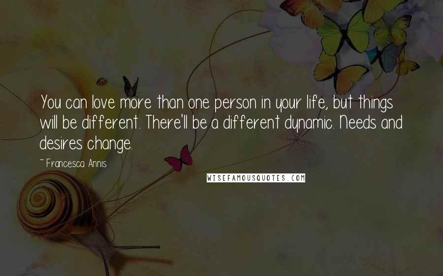 Francesca Annis Quotes: You can love more than one person in your life, but things will be different. There'll be a different dynamic. Needs and desires change.