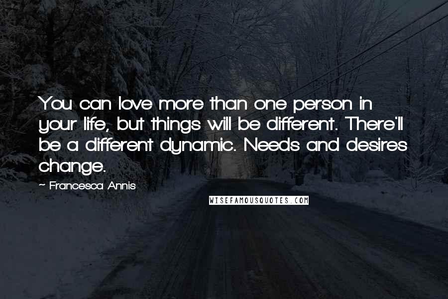 Francesca Annis Quotes: You can love more than one person in your life, but things will be different. There'll be a different dynamic. Needs and desires change.