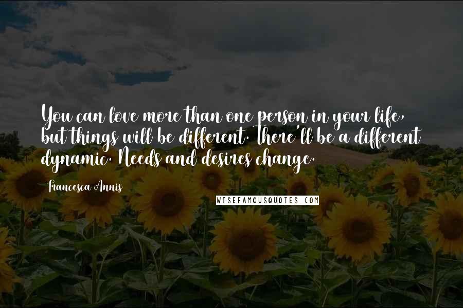 Francesca Annis Quotes: You can love more than one person in your life, but things will be different. There'll be a different dynamic. Needs and desires change.