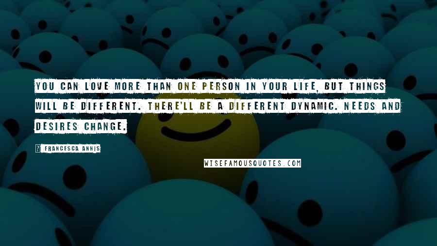 Francesca Annis Quotes: You can love more than one person in your life, but things will be different. There'll be a different dynamic. Needs and desires change.