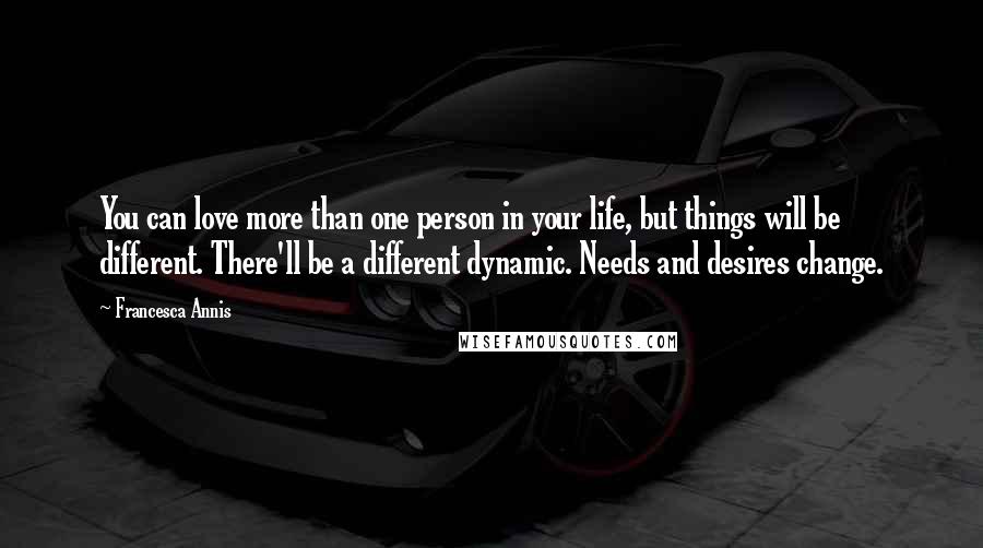 Francesca Annis Quotes: You can love more than one person in your life, but things will be different. There'll be a different dynamic. Needs and desires change.