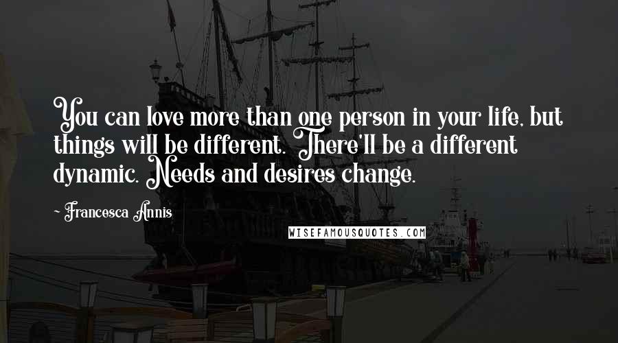 Francesca Annis Quotes: You can love more than one person in your life, but things will be different. There'll be a different dynamic. Needs and desires change.