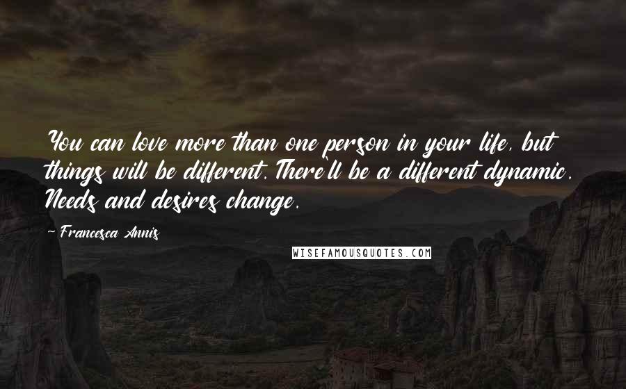 Francesca Annis Quotes: You can love more than one person in your life, but things will be different. There'll be a different dynamic. Needs and desires change.